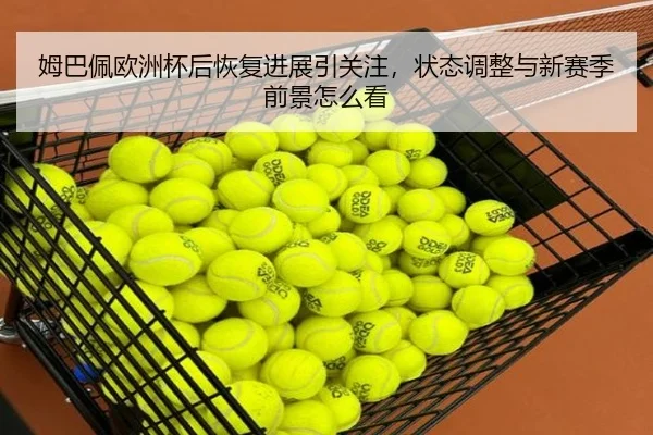 姆巴佩欧洲杯后恢复进展引关注，状态调整与新赛季前景怎么看 | lansedaoh