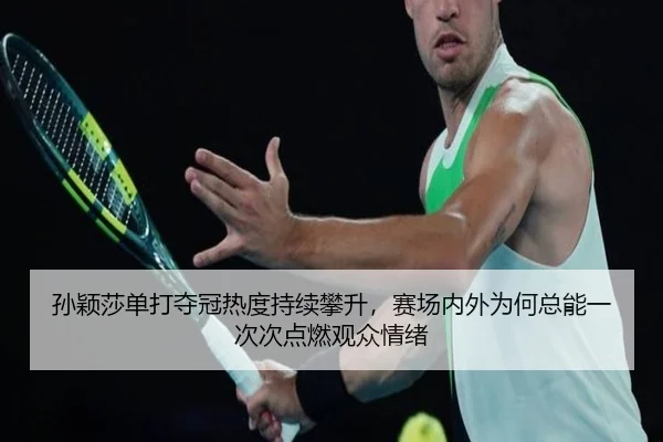 孙颖莎单打夺冠热度持续攀升，赛场内外为何总能一次次点燃观众情绪 - lansedaoh